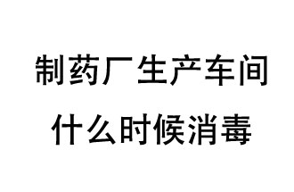 制藥廠生產(chǎn)車間什么時候消毒？